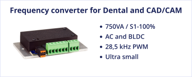 Frequency converter for Dental and CAD/CAM •	750VA / S1-100%  •	AC and BLDC •	28,5 kHz PWM •	Ultra small